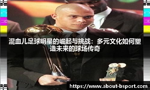 混血儿足球明星的崛起与挑战：多元文化如何塑造未来的球场传奇